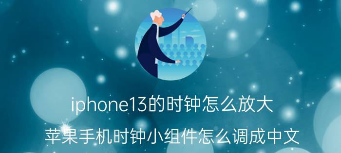 iphone13的时钟怎么放大 苹果手机时钟小组件怎么调成中文？